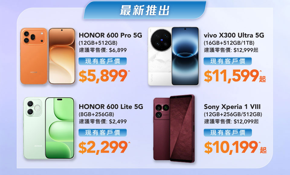 最新推出 - HONOR 600 Pro 5G (12GB+512GB) | HONOR 600 Lite 5G (8GB+256GB) | vivo X300 Ultra 5G (16GB+512GB/1TB) | Sony Xperia 1 VIII (12GB+256GB/512GB)