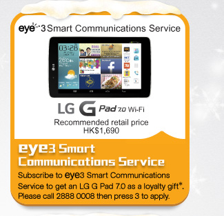 eye3 Smart 
Communications Service 
Subscribe to eye3 Smart Communications Service to get an LG G Pad 7.0 as a loyalty gift*. Please call 2888 0008 then press 3 to apply.