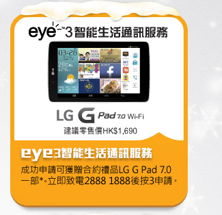 eye3智能生活通訊服務
成功申請可獲贈合約禮品LG G Pad 7.0 一部*。立即致電2888 1888後按3申請。
